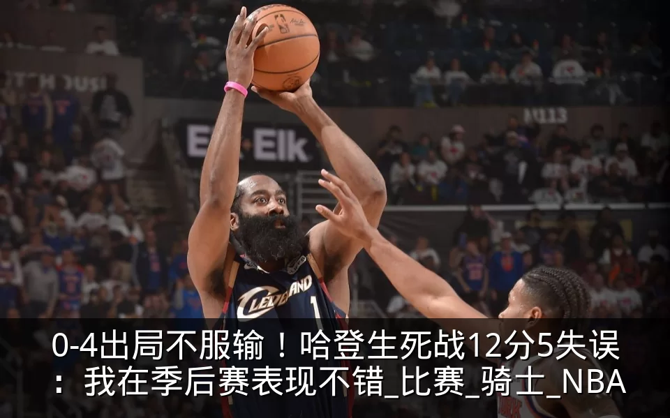 0-4出局不服输!哈登生死战12分5失误:我在季后赛表现不错_比赛_骑士_NBA