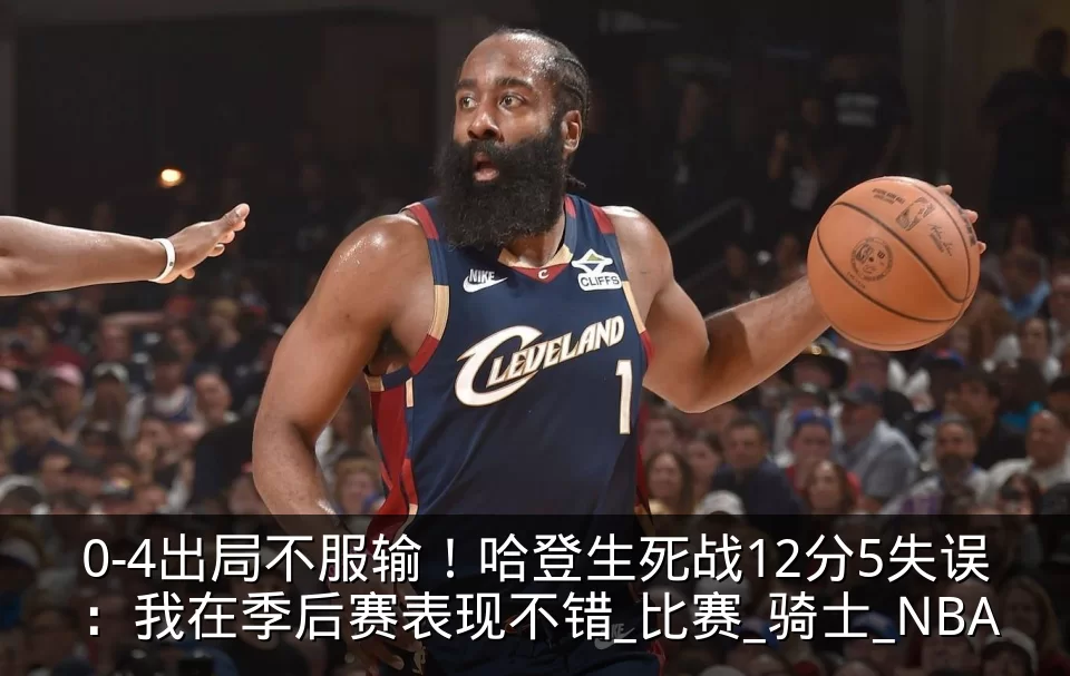 0-4出局不服输!哈登生死战12分5失误:我在季后赛表现不错_比赛_骑士_NBA