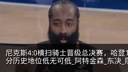 尼克斯4:0横扫骑士晋级总决赛,哈登12分历史地位低无可低_阿特金森_东决_防守